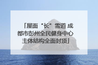屋面“长”雪道 成都市彭州全民健身中心主体结构全面封顶
